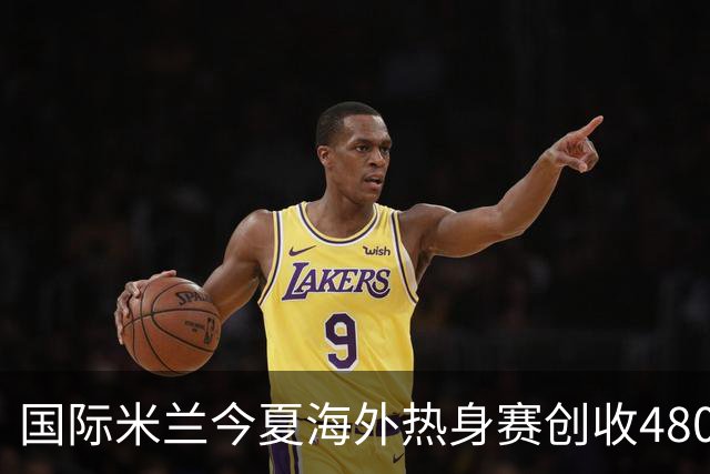 国际米兰今夏海外热身赛创收480万欧元
